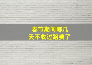 春节期间哪几天不收过路费了