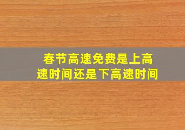 春节高速免费是上高速时间还是下高速时间