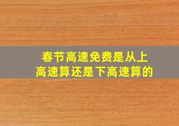 春节高速免费是从上高速算还是下高速算的