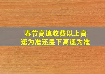 春节高速收费以上高速为准还是下高速为准