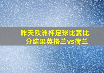 昨天欧洲杯足球比赛比分结果英格兰vs荷兰