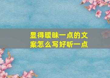 显得暧昧一点的文案怎么写好听一点