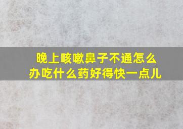 晚上咳嗽鼻子不通怎么办吃什么药好得快一点儿