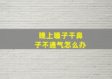 晚上嗓子干鼻子不通气怎么办