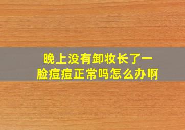 晚上没有卸妆长了一脸痘痘正常吗怎么办啊