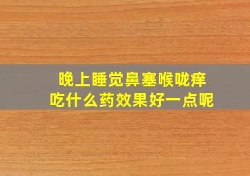 晚上睡觉鼻塞喉咙痒吃什么药效果好一点呢