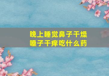 晚上睡觉鼻子干燥嗓子干痒吃什么药