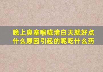 晚上鼻塞喉咙堵白天就好点什么原因引起的呢吃什么药