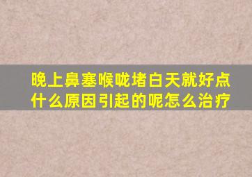 晚上鼻塞喉咙堵白天就好点什么原因引起的呢怎么治疗