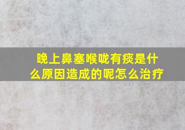 晚上鼻塞喉咙有痰是什么原因造成的呢怎么治疗