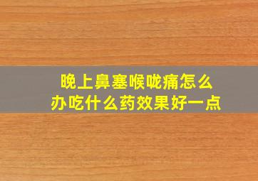 晚上鼻塞喉咙痛怎么办吃什么药效果好一点