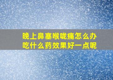 晚上鼻塞喉咙痛怎么办吃什么药效果好一点呢