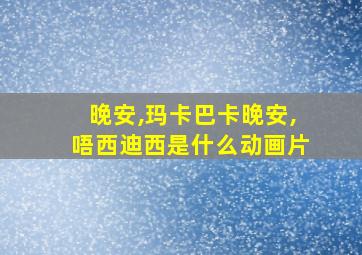 晚安,玛卡巴卡晚安,唔西迪西是什么动画片