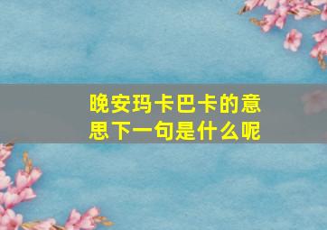 晚安玛卡巴卡的意思下一句是什么呢