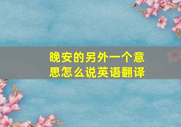 晚安的另外一个意思怎么说英语翻译