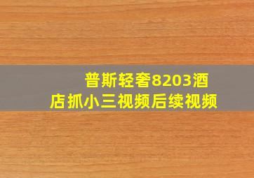 普斯轻奢8203酒店抓小三视频后续视频