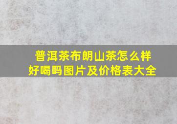 普洱茶布朗山茶怎么样好喝吗图片及价格表大全