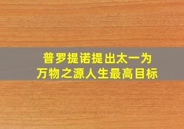 普罗提诺提出太一为万物之源人生最高目标