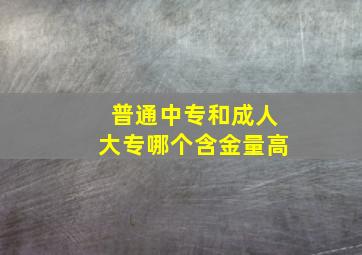 普通中专和成人大专哪个含金量高