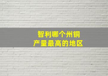 智利哪个州铜产量最高的地区