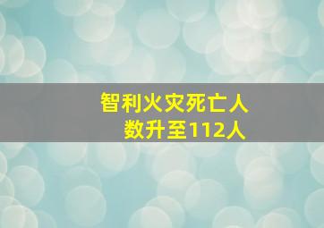 智利火灾死亡人数升至112人