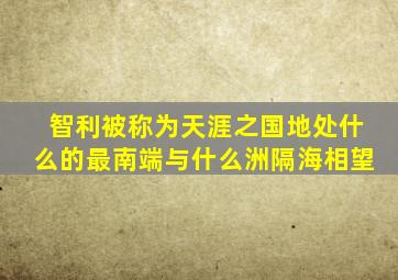 智利被称为天涯之国地处什么的最南端与什么洲隔海相望