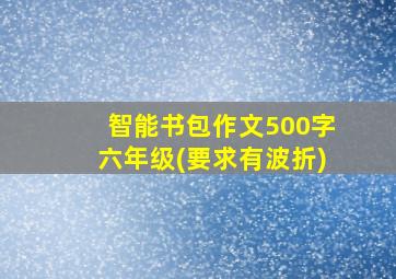 智能书包作文500字六年级(要求有波折)