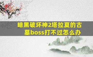 暗黑破坏神2塔拉夏的古墓boss打不过怎么办