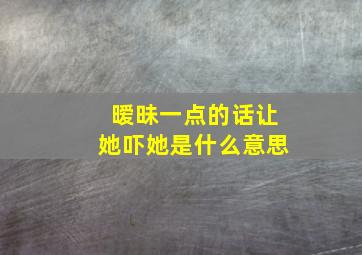 暧昧一点的话让她吓她是什么意思