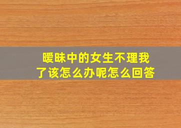 暧昧中的女生不理我了该怎么办呢怎么回答