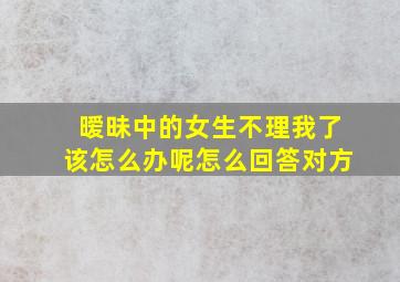 暧昧中的女生不理我了该怎么办呢怎么回答对方