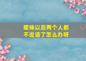 暧昧以后两个人都不说话了怎么办呀