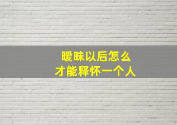 暧昧以后怎么才能释怀一个人