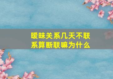 暧昧关系几天不联系算断联嘛为什么