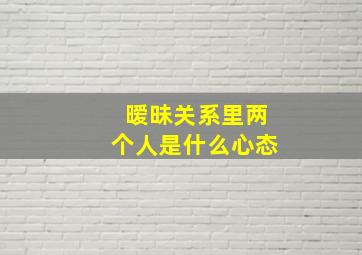 暧昧关系里两个人是什么心态