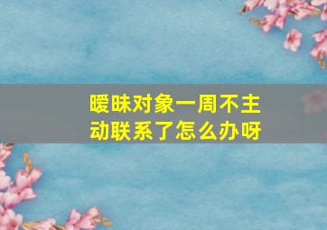 暧昧对象一周不主动联系了怎么办呀