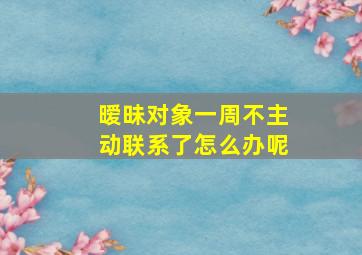 暧昧对象一周不主动联系了怎么办呢