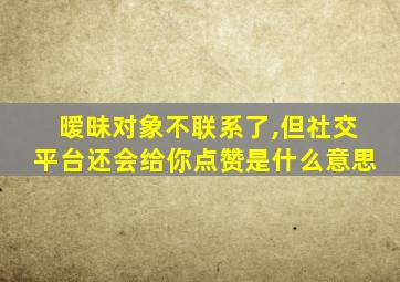 暧昧对象不联系了,但社交平台还会给你点赞是什么意思