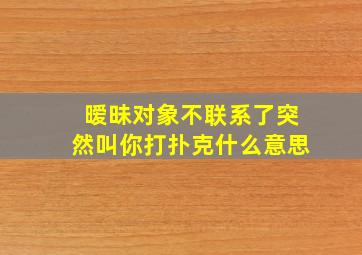 暧昧对象不联系了突然叫你打扑克什么意思