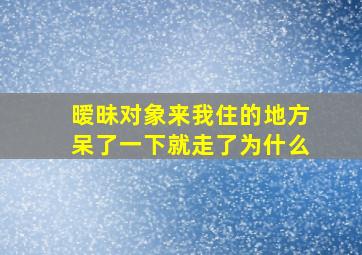 暧昧对象来我住的地方呆了一下就走了为什么