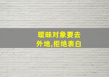 暧昧对象要去外地,拒绝表白