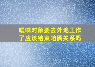 暧昧对象要去外地工作了应该结束咱俩关系吗