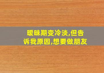 暧昧期变冷淡,但告诉我原因,想要做朋友