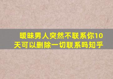 暧昧男人突然不联系你10天可以删除一切联系吗知乎