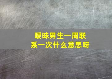 暧昧男生一周联系一次什么意思呀