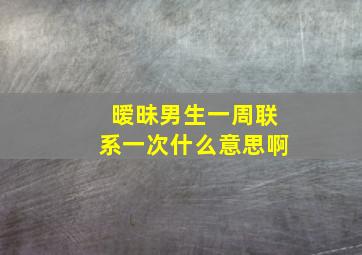 暧昧男生一周联系一次什么意思啊