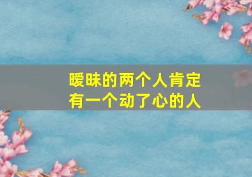 暧昧的两个人肯定有一个动了心的人