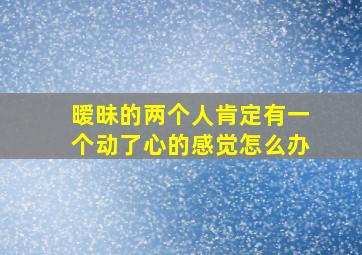 暧昧的两个人肯定有一个动了心的感觉怎么办