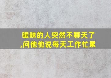 暧昧的人突然不聊天了,问他他说每天工作忙累