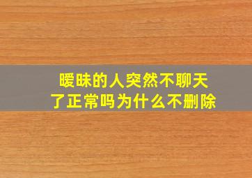 暧昧的人突然不聊天了正常吗为什么不删除